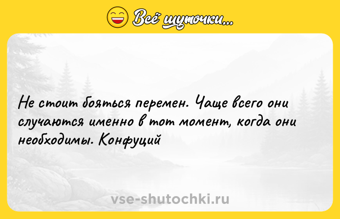 Цитата: Не стоит бояться перемен. Чаще всего они случаются именно в тот момент, когда они необходимы. Конфуций