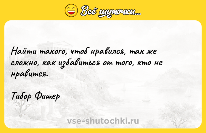 Цитата: Найти такого, чтоб нравился, так же сложно, как избавиться от того, кто не нравится.Тибор Фишер