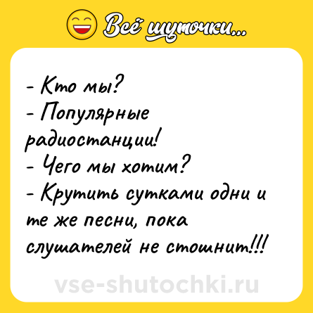 Шутка: - Кто мы? <br>- Популярные радиостанции! <br>- Чего мы хотим? <br>- Крутить сутками одни и те же песни, пока слушателей не стошнит!!!