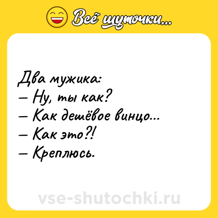 Шутка: Два мужика:<br>— Ну, ты как? <br>— Как дешёвое винцо…<br>— Как это?!<br>— Креплюсь.