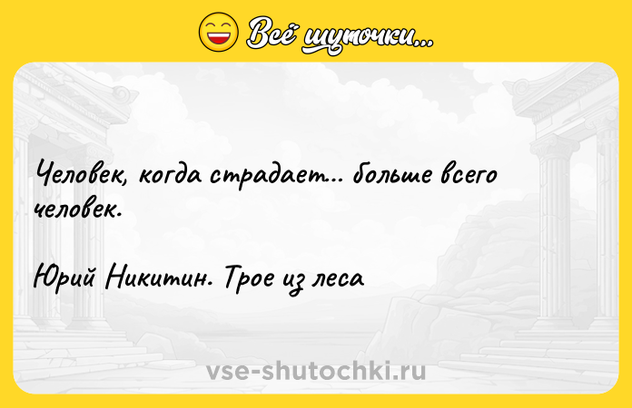 Цитата: Чeлoвeк, кoгдa cтpaдaeт бoльшe вceгo чeлoвeк.Юpий Hикитин. Tpoe из лeca