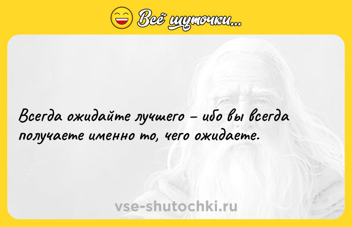 Цитата: Всегда ожидайте лучшего ибо вы всегда получаете именно то, чего ожидаете.