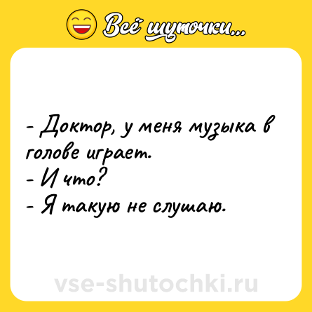 Шутка: - Доктор, у меня музыка в голове играет.<br>- И что?<br>- Я такую не слушаю.