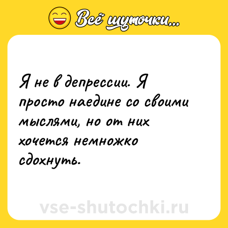 Шутка: Я не в депрессии. Я просто наедине со своими мыслями, но от них хочется немножко сдохнуть.