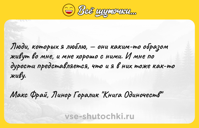Цитата: Люди, которых я люблю, они каким-то образом живут во мне, и мне хорошо с ними. И мне по дурости представляется, что и я в них тоже как-то живу.Макс Фрай, Линор Горалик Книга Одиночеств