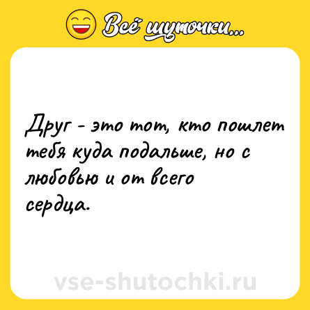 Шутка: Друг - это тот, кто пошлет тебя куда подальше, но с любовью и от всего сердца.