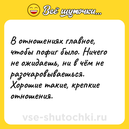 Шутка: В отношениях главное, чтобы пофиг было. Ничего не ожидаешь, ни в чём не разочаровываешься. Хорошие такие, крепкие отношения.
