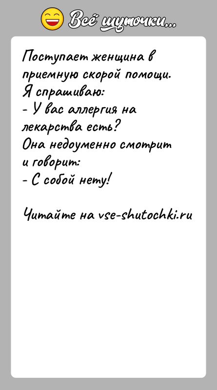 История: Поступает женщина в приемную скорой помощи. Я спрашиваю:- У вас аллергия на лекарства есть?Она недоуменно смотрит и говорит:- С собой