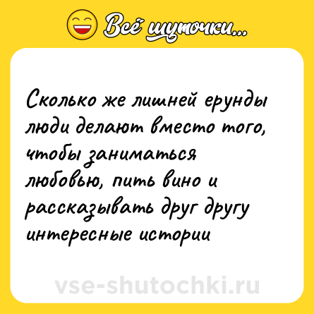 Шутка: Сколько же лишней ерунды люди делают вместо того, чтобы заниматься любовью, пить вино и рассказывать друг другу интересные истории