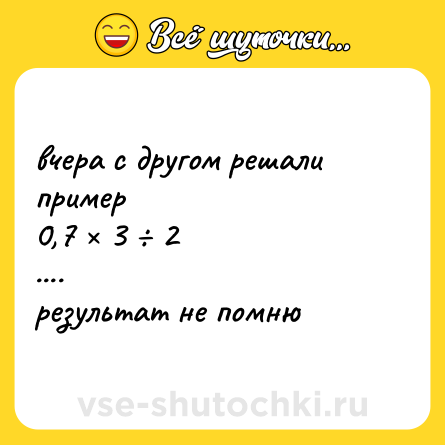 Шутка: вчера с другом решали пример<br>0,7 × 3 ÷ 2<br>....<br>результат не помню