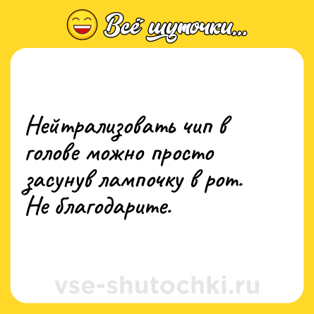 Шутка: Нейтрализовать чип в голове можно просто засунув лампочку в рот. Не благодарите.