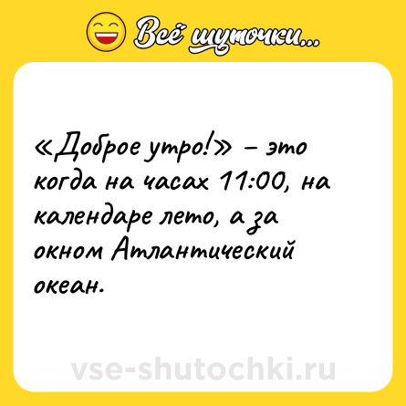 Шутка: «Доброе утро!» – это когда на часах 11:00, на календаре лето, а за окном Атлантический океан.