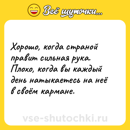 Шутка: Хорошо, когда страной правит сильная рука. Плохо, когда вы каждый день натыкаетесь на неё в своём кармане.