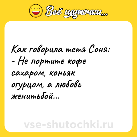Шутка: Как говорила тетя Соня:<br>- Не портите кофе сахаром, коньяк огурцом, а любовь женитьбой...