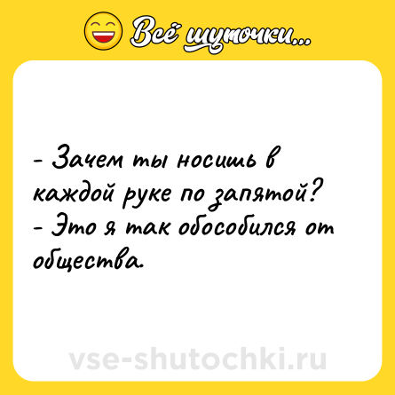 Шутка: - Зачем ты носишь в каждой руке по запятой? <br>- Это я так обособился от общества.