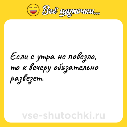 Шутка: Если с утра не повезло, то к вечеру обязательно развезет.