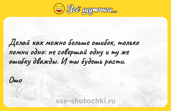 Цитата: Делай как можно больше ошибок, только помни одно: не совершай одну и ту же ошибку дважды. И ты будешь расти.Ошо