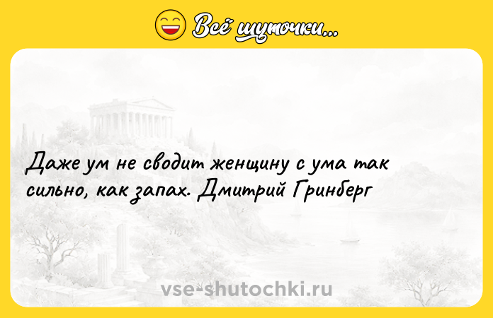 Цитата: Даже ум не сводит женщину с ума так сильно, как запах. Дмитрий Гринберг