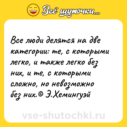Шутка: Все люди делятся на две категории: те, с которыми легко, и также легко без них, и те, с которыми сложно, но невозможно без них.© Э.Хемингуэй