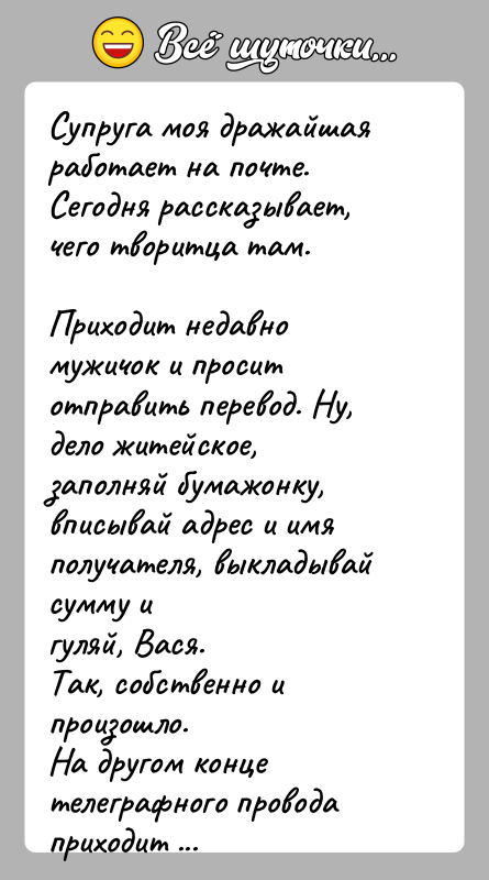 История: Супруга моя дражайшая работает на почте.Сегодня рассказывает, чего творитца там.Приходит недавно мужичок и просит отправить перевод. Ну, дело житейское,заполняй бумажонку,