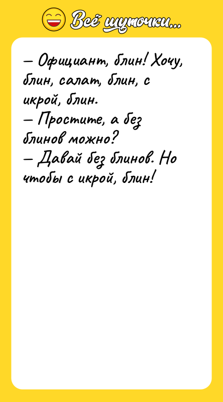 Шутка: Официант, блин! Хочу, блин, салат, блин, с икрой, блин. Простите, а без блинов можно? Давай без блинов. Но чтобы с икрой, блин!