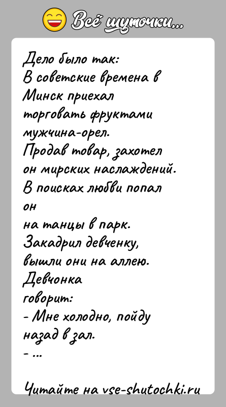 История: Дело было так:В советские времена в Минск приехал торговать фруктами мужчина-орел.Продав товар, захотел он мирских наслаждений. В поисках любви попал