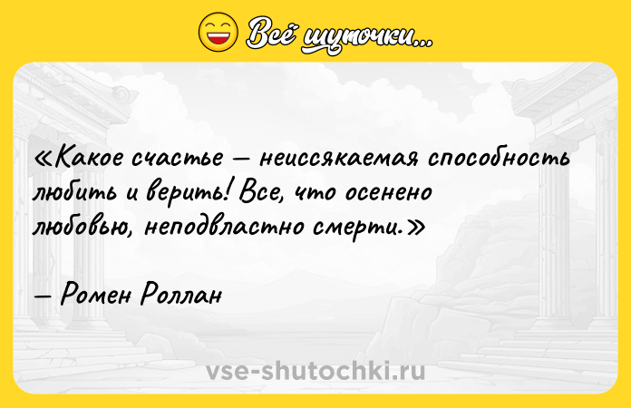 Цитата: Какое счастье неиссякаемая способность любить и верить! Все, что осенено любовью, неподвластно смерти.Ромен Роллан