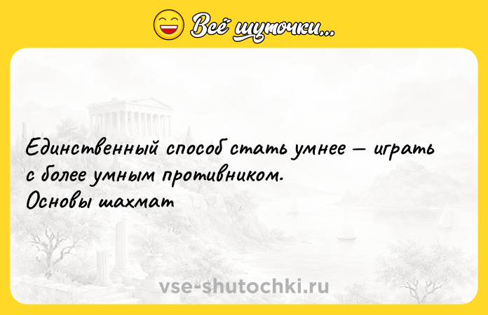 Цитата: Единственный способ стать умнее играть с более умным противником. Основы шахмат