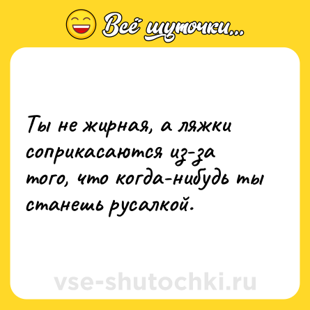 Шутка: Ты не жирная, а ляжки соприкасаются из-за того, что когда-нибудь ты станешь русалкой.