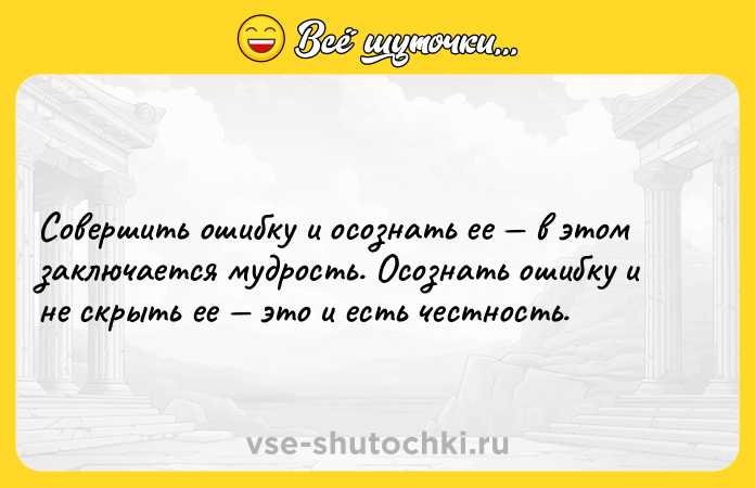 Цитата: Совершить ошибку и осознать ее в этом заключается мудрость. Осознать ошибку и не скрыть ее это и есть честность.