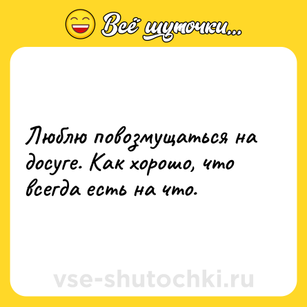 Шутка: Люблю повозмущаться на досуге. Как хорошо, что всегда есть на что.