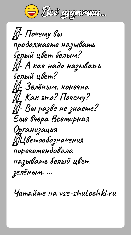 История: - Почему вы продолжаете называть белый цвет белым? - А как надо называть белый цвет? - Зелёным, конечно. - Как