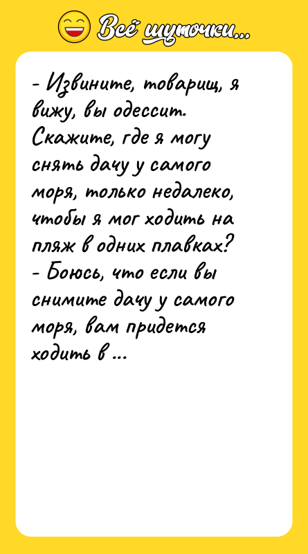 Шутка: - Извините, товарищ, я вижу, вы одессит. Скажите, где я могу снять дачу у самого моря, только недалеко, чтобы я мог ходить на пляж в одних плавках?- Боюсь, что если вы снимите дачу у самого моря, вам придется ходить в одних плавках не только на пляж...