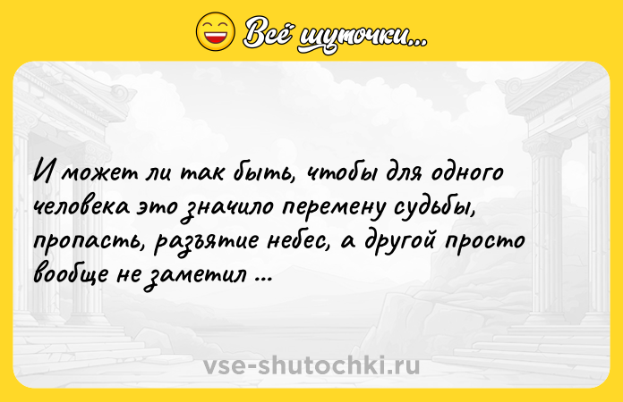 Цитата: И может ли так быть, чтобы для одного человека это значило перемену судьбы, пропасть, разъятие небес, а другой просто вообще не заметил происшедшего?Людмила Улицкая