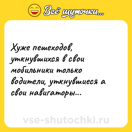 Шутка: Хуже пешеходов, уткнувшихся в свои мобильники только водители, уткнувшиеся а свои навигаторы...
