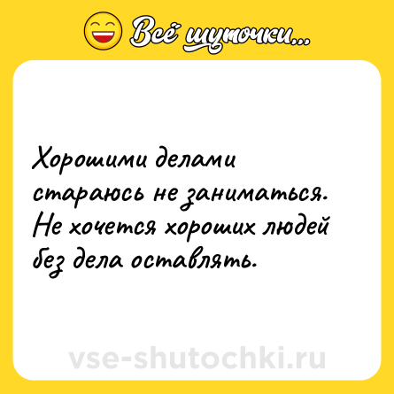 Шутка: Хорошими делами стараюсь не заниматься. Не хочется хороших людей без дела оставлять.
