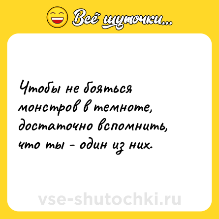 Шутка: Чтобы не бояться монстров в темноте, достаточно вспомнить, что ты - один из них.