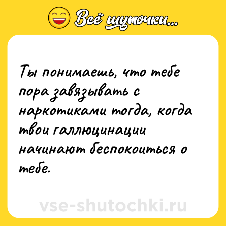 Шутка: Ты понимаешь, что тебе пора завязывать с наркотиками тогда, когда твои галлюцинации начинают беспокоиться о тебе.