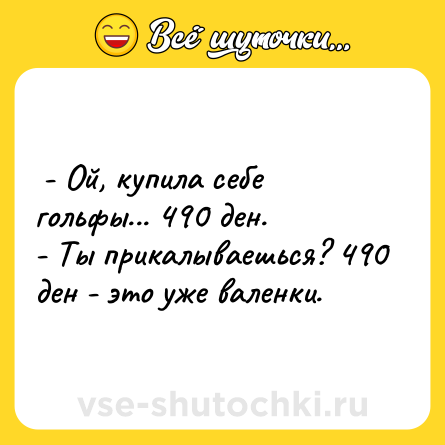 Шутка:  - Ой, купила себе гольфы... 490 ден. <br>- Ты прикалываешься? 490 ден - это уже валенки.  