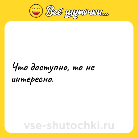 Шутка: Что доступно, то не интересно.