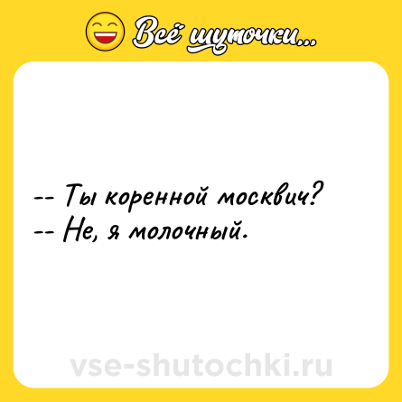 Шутка: -- Ты коренной москвич?<br>-- Не, я молочный.