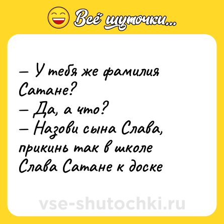 Шутка: — У тебя же фамилия Сатане?<br>— Да, а что?<br>— Назови сына Слава, прикинь так в школе Слава Сатане к доске