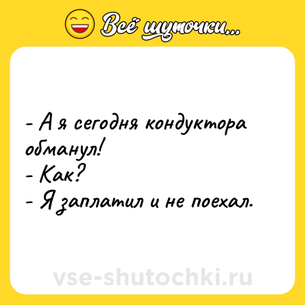 Шутка: - А я сегодня кондуктора обманул!<br>- Как?<br>- Я заплатил и не поехал.