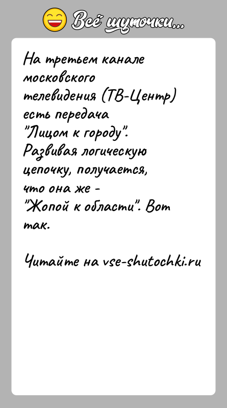 История: На третьем канале московского телевидения (ТВ-Центр) есть передача Лицом к городу . Развивая логическую цепочку, получается, что она же - Жопой к области .