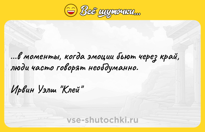 Цитата: в моменты, когда эмоции бьют через край, люди часто говорят необдуманно.Ирвин Уэлш Клей