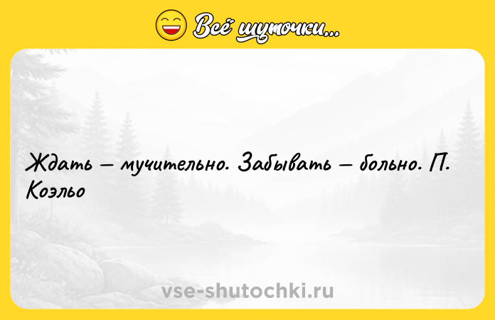 Цитата: Ждать мучительно. Забывать больно. П. Коэльо