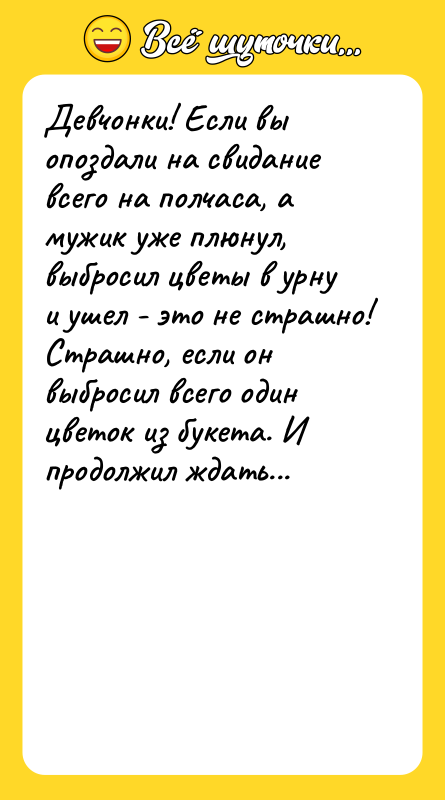 Шутка: Девчонки! Если вы опоздали на свидание всего на полчаса, а мужик уже плюнул, выбросил цветы в урну и ушел - это не страшно! Страшно, если он выбросил всего один цветок из букета. И продолжил ждать...