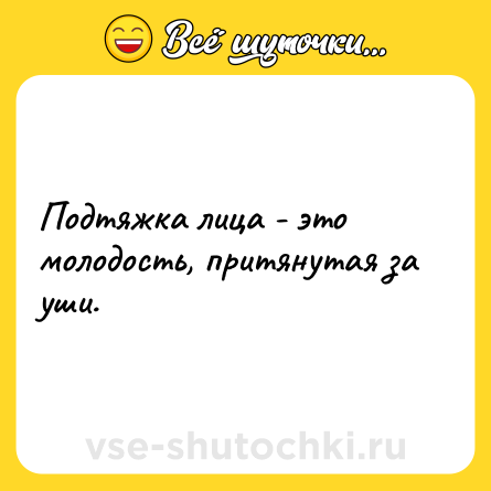 Шутка: Подтяжка лица - это молодость, притянутая за уши.
