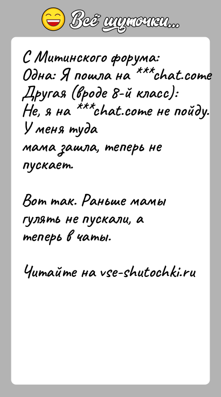 История: С Митинского форума:Одна: Я пошла на chat.comeДругая (вроде 8-й класс): Не, я на chat.come не пойду. У меня тудамама зашла,