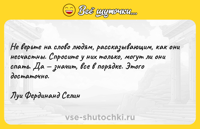 Цитата: Не верьте на слово людям, рассказывающим, как они несчастны. Спросите у них только, могут ли они спать. Да значит, все в порядке. Этого достаточно.Луи Фердинанд Селин